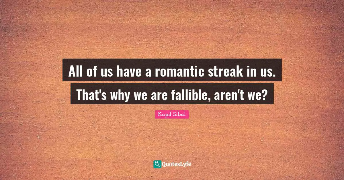 All of us have a romantic streak in us. That's why we are fallible, aren't we?