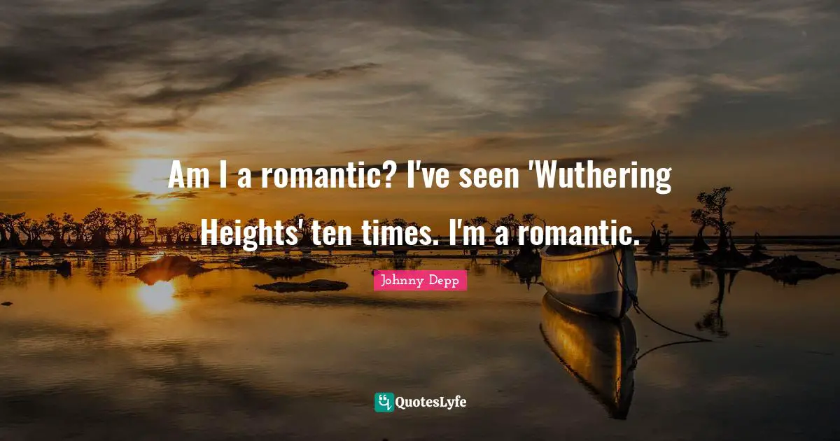 Am I a romantic? I've seen 'Wuthering Heights' ten times. I'm a romantic.