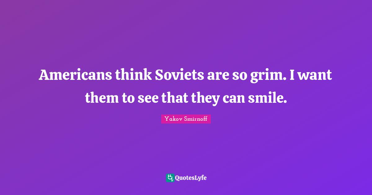 Americans think Soviets are so grim. I want them to see that they can smile.