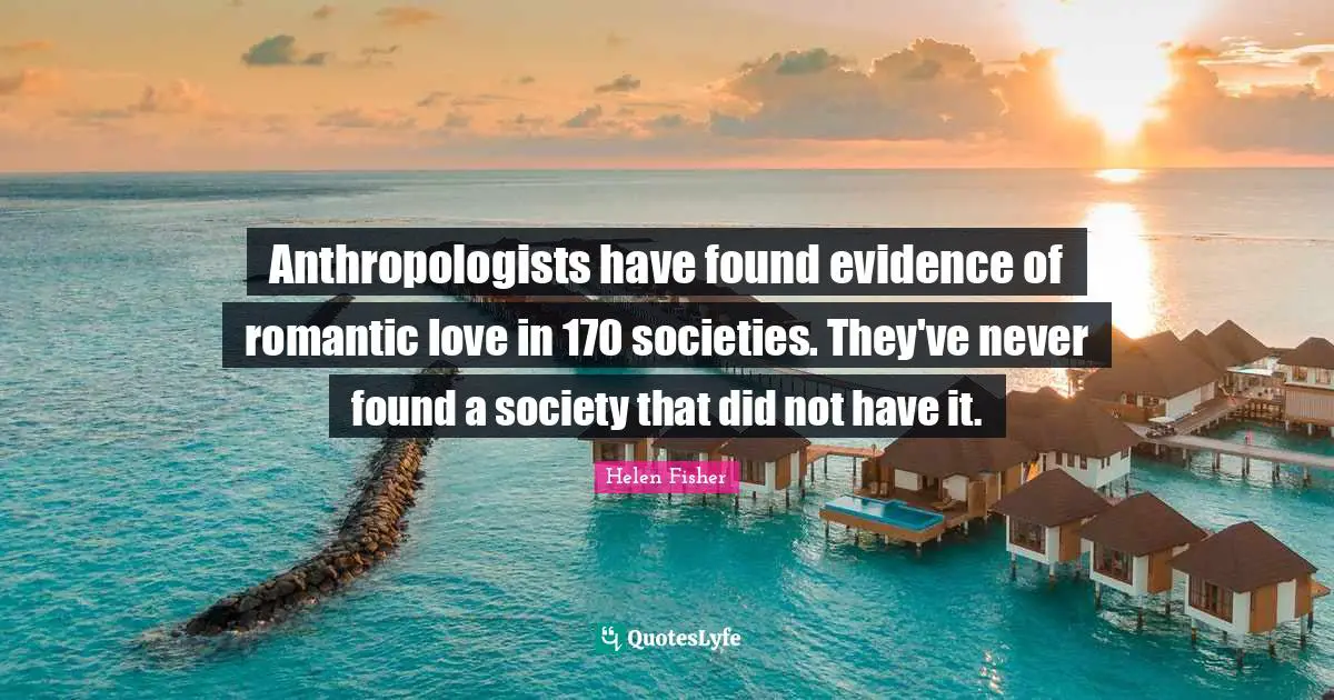 Helen Fisher Quotes: "Anthropologists have found evidence of romantic love in 170 societies. They've never found a society that did not have it."