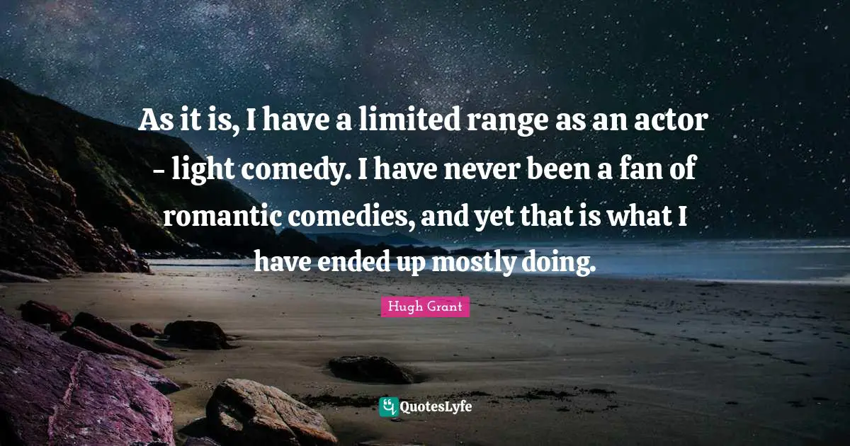 As it is, I have a limited range as an actor - light comedy. I have never been a fan of romantic comedies, and yet that is what I have ended up mostly doing.