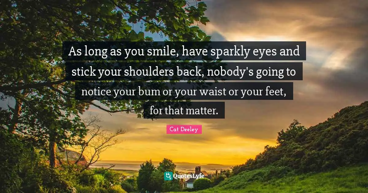 As long as you smile, have sparkly eyes and stick your shoulders back, nobody's going to notice your bum or your waist or your feet, for that matter.