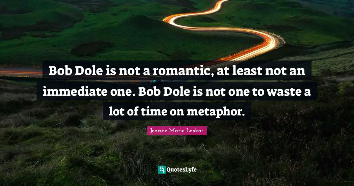 Bob Dole is not a romantic, at least not an immediate one. Bob Dole is not one to waste a lot of time on metaphor.