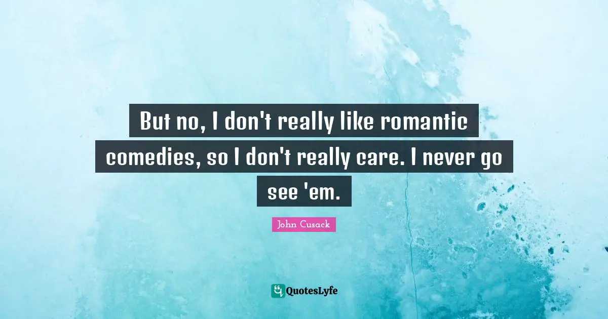 But no, I don't really like romantic comedies, so I don't really care. I never go see 'em.