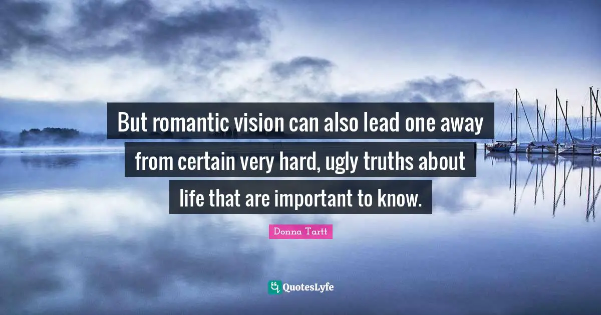 But romantic vision can also lead one away from certain very hard, ugly truths about life that are important to know.
