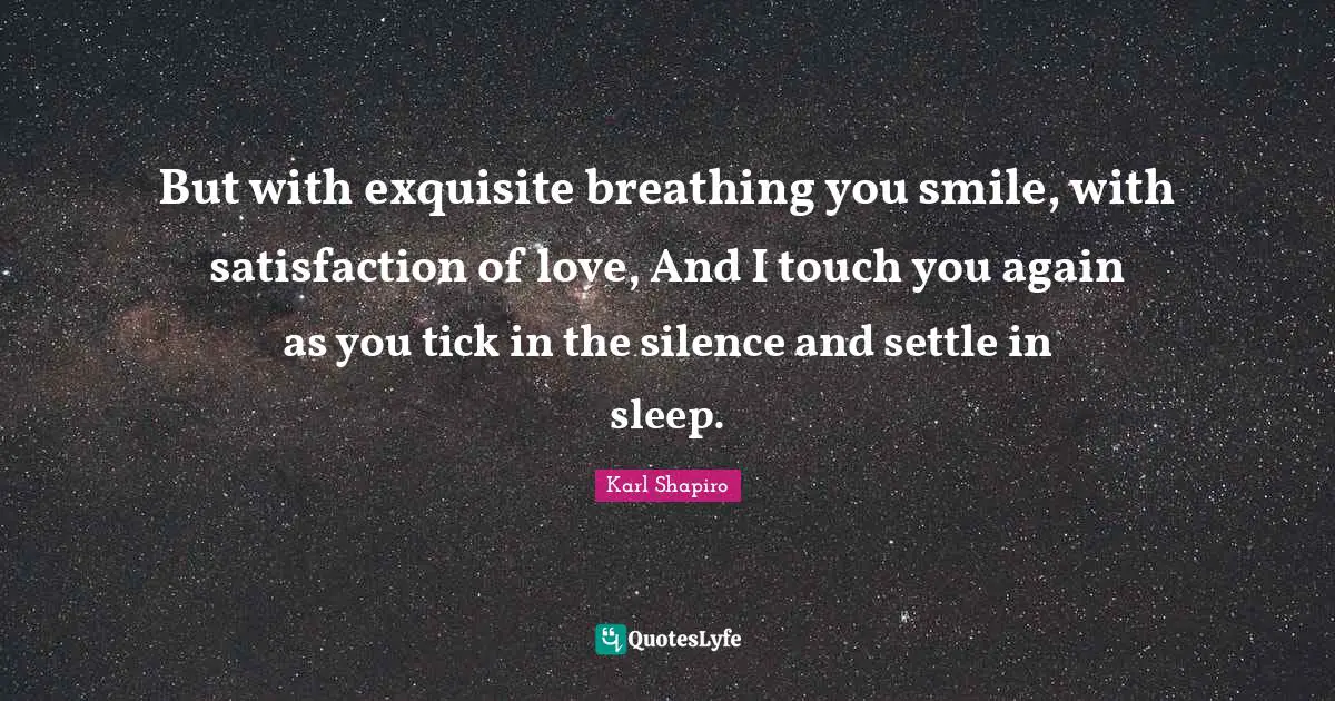 But with exquisite breathing you smile, with satisfaction of love, And I touch you again as you tick in the silence and settle in sleep.