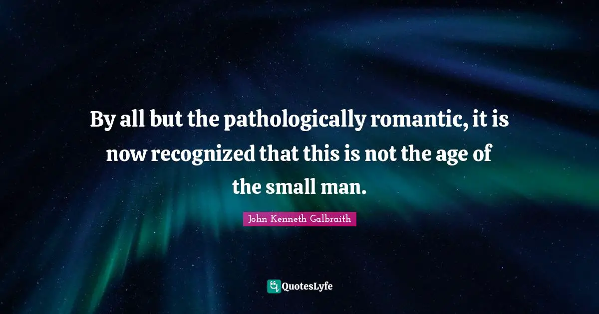 By all but the pathologically romantic, it is now recognized that this is not the age of the small man.