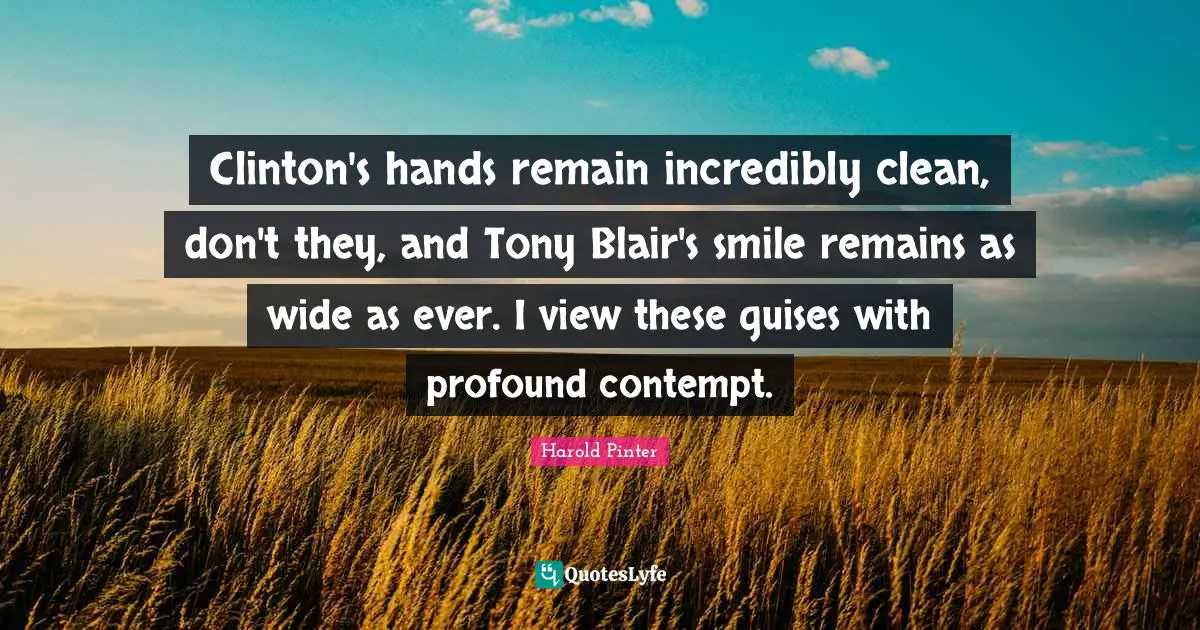 Harold Pinter Quotes: "Clinton's hands remain incredibly clean, don't they, and Tony Blair's smile remains as wide as ever. I view these guises with profound contempt."