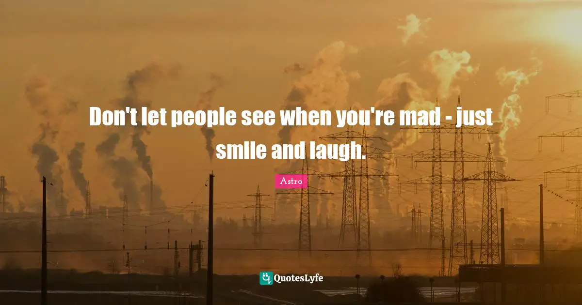 Don't let people see when you're mad - just smile and laugh.