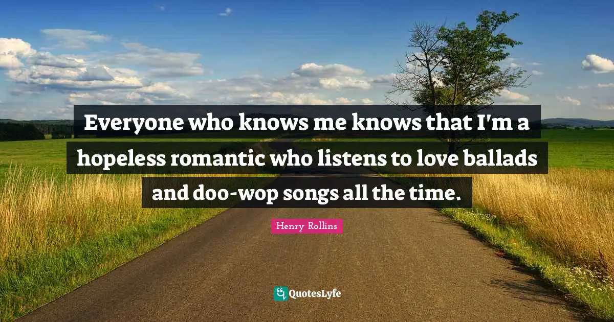 Henry Rollins Quotes: Everyone who knows me knows that I'm a hopeless romantic who listens to love ballads and doo-wop songs all the time.