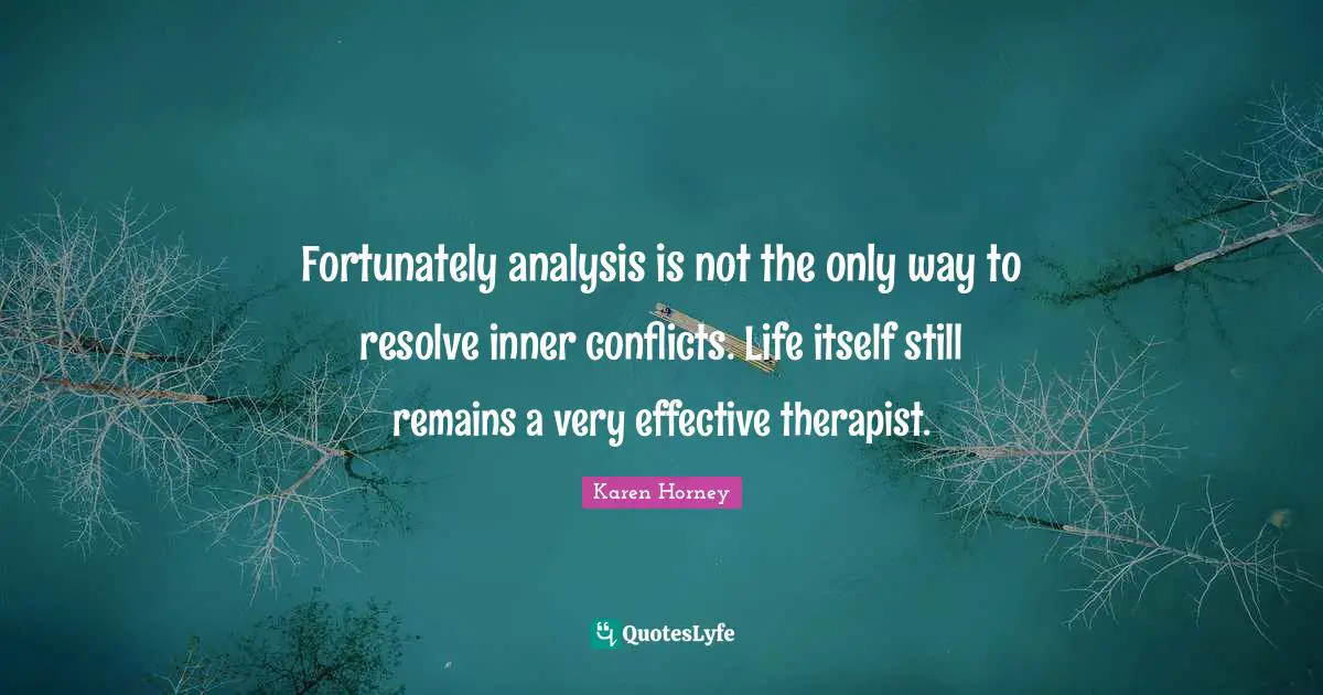 Karen Horney Quotes: "Fortunately analysis is not the only way to resolve inner conflicts. Life itself still remains a very effective therapist."