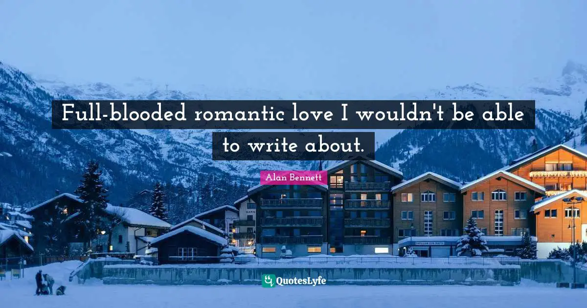 Full-blooded romantic love I wouldn't be able to write about.