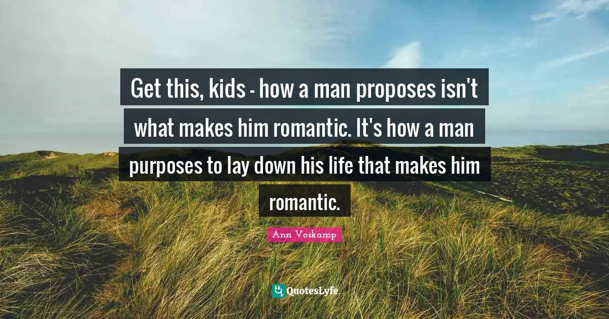 Get this, kids - how a man proposes isn't what makes him romantic. It's how a man purposes to lay down his life that makes him romantic.