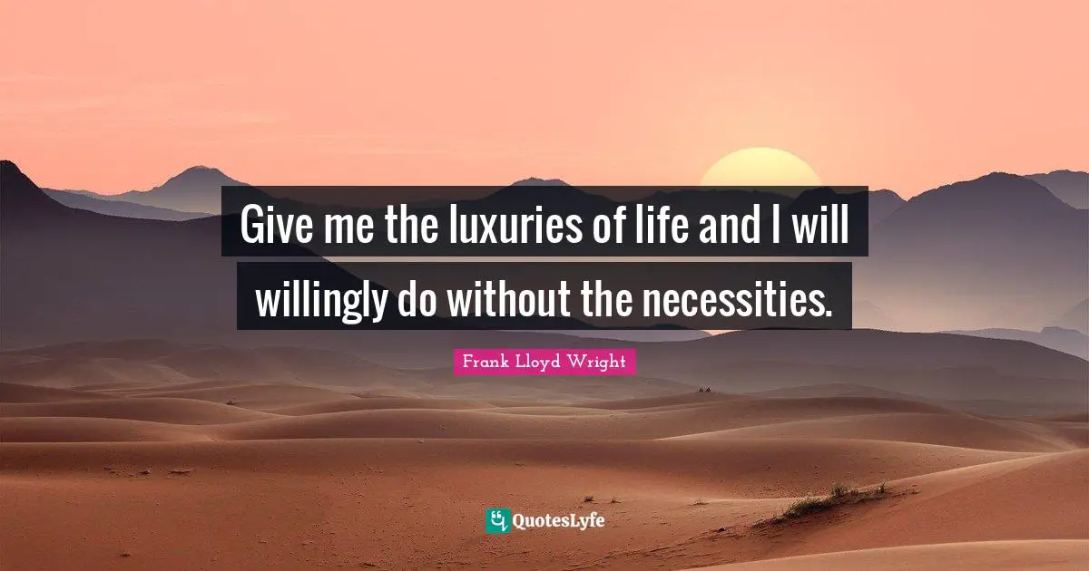 Give me the luxuries of life and I will willingly do without the necessities.