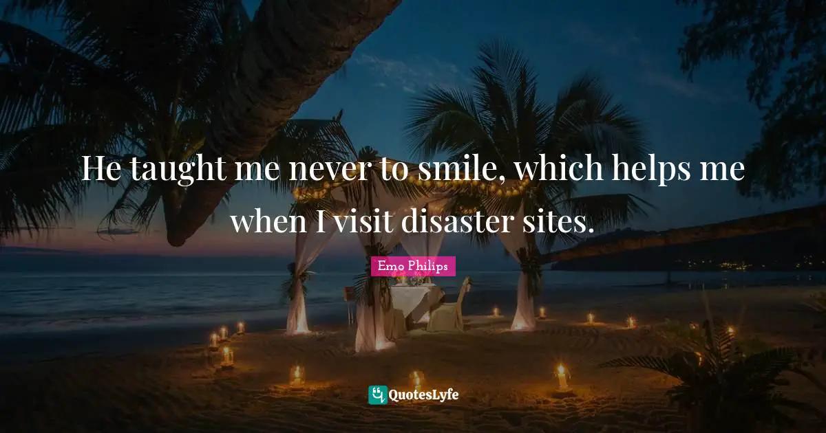 He taught me never to smile, which helps me when I visit disaster sites.