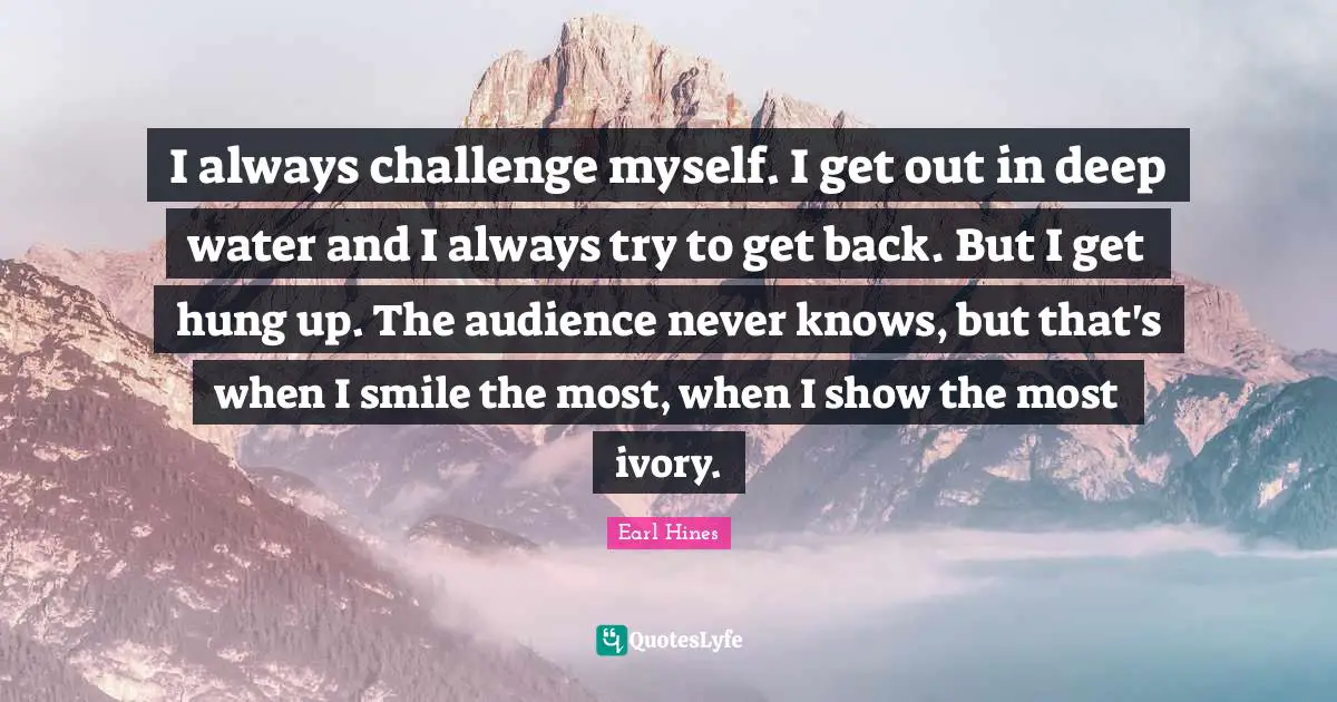 I always challenge myself. I get out in deep water and I always try to get back. But I get hung up. The audience never knows, but that's when I smile the most, when I show the most ivory.