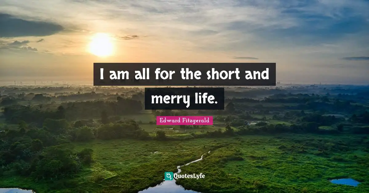 Edward FitzGerald Quotes: "I am all for the short and merry life."
