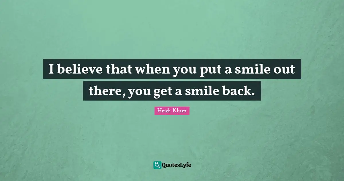 I believe that when you put a smile out there, you get a smile back.