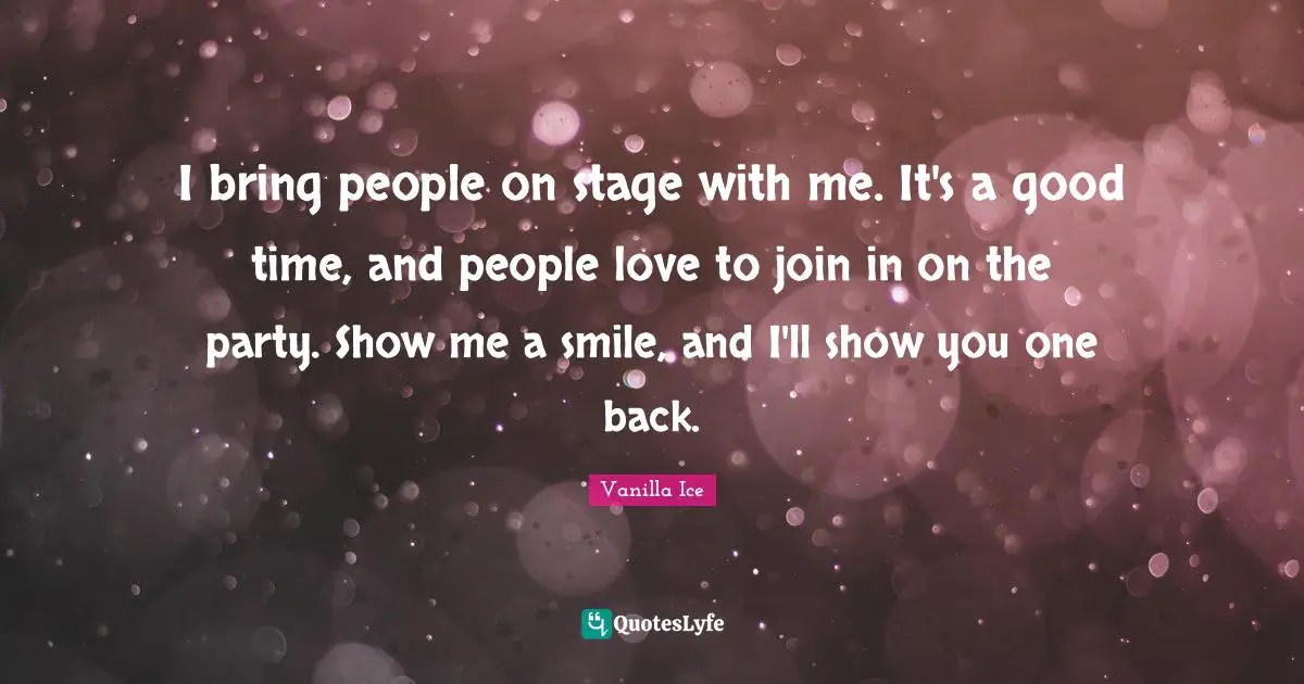 I bring people on stage with me. It's a good time, and people love to join in on the party. Show me a smile, and I'll show you one back.