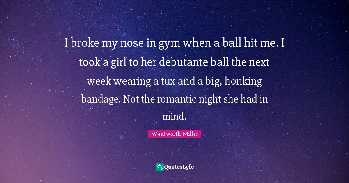I broke my nose in gym when a ball hit me. I took a girl to her debutante ball the next week wearing a tux and a big, honking bandage. Not the romantic night she had in mind.