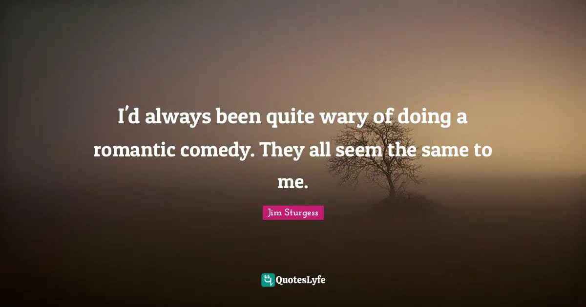 I'd always been quite wary of doing a romantic comedy. They all seem the same to me.