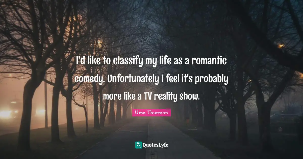 I'd like to classify my life as a romantic comedy. Unfortunately I feel it's probably more like a TV reality show.