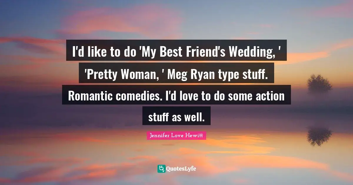 I'd like to do 'My Best Friend's Wedding, ' 'Pretty Woman, ' Meg Ryan type stuff. Romantic comedies. I'd love to do some action stuff as well.