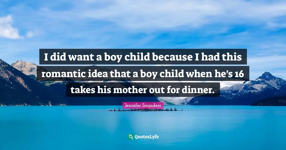 I did want a boy child because I had this romantic idea that a boy child when he's 16 takes his mother out for dinner.