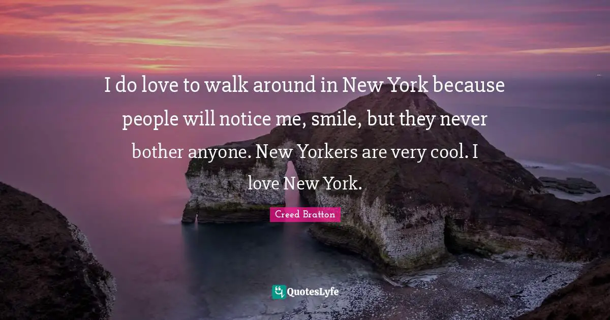 I do love to walk around in New York because people will notice me, smile, but they never bother anyone. New Yorkers are very cool. I love New York.