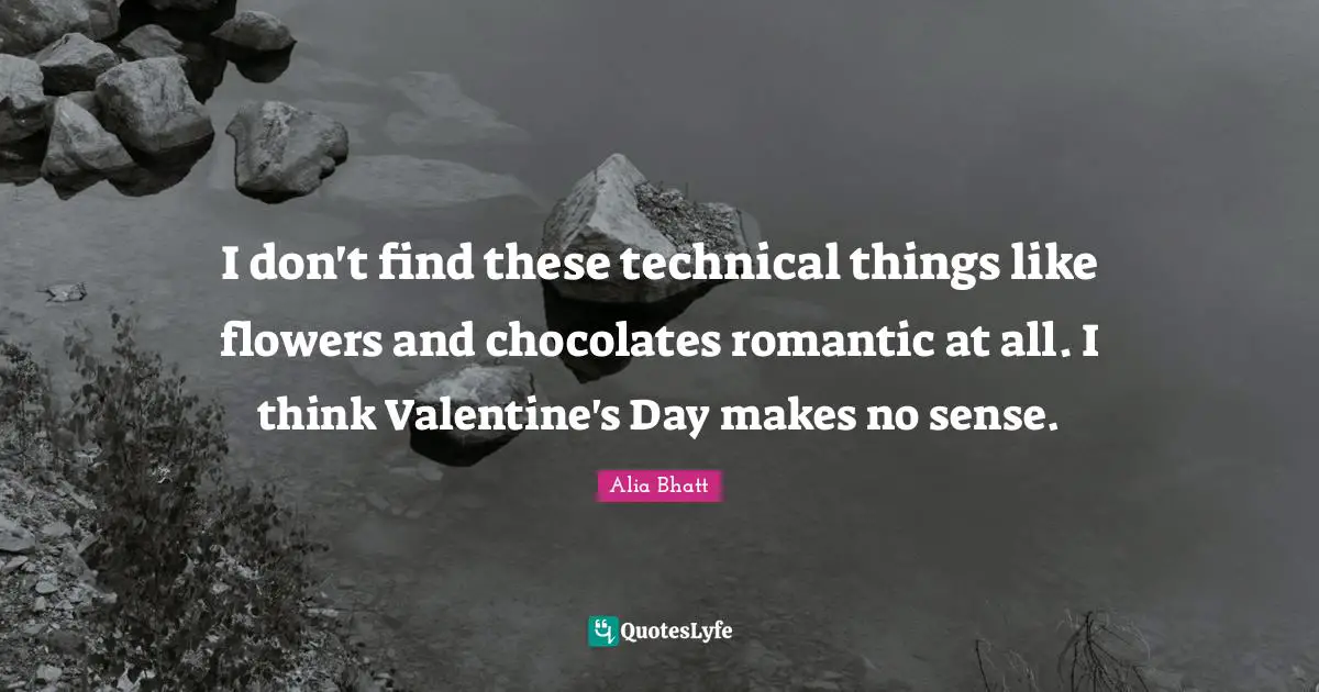 I don't find these technical things like flowers and chocolates romantic at all. I think Valentine's Day makes no sense.
