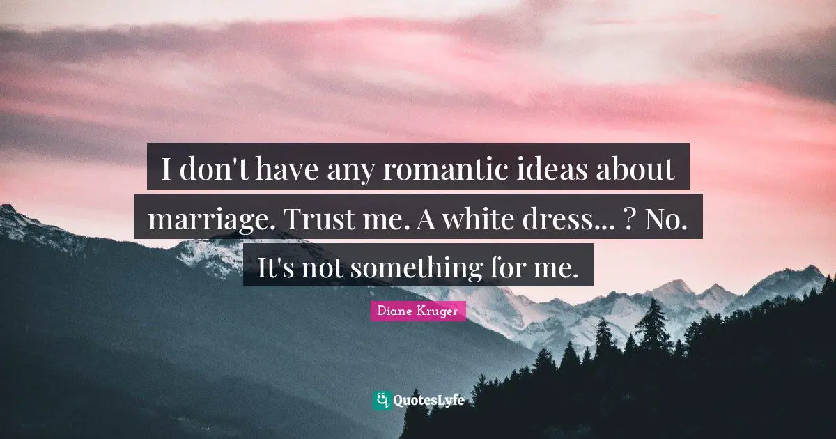 I don't have any romantic ideas about marriage. Trust me. A white dress... ? No. It's not something for me.