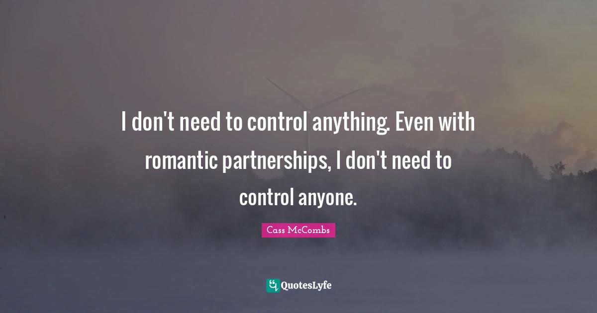 I don't need to control anything. Even with romantic partnerships, I don't need to control anyone.