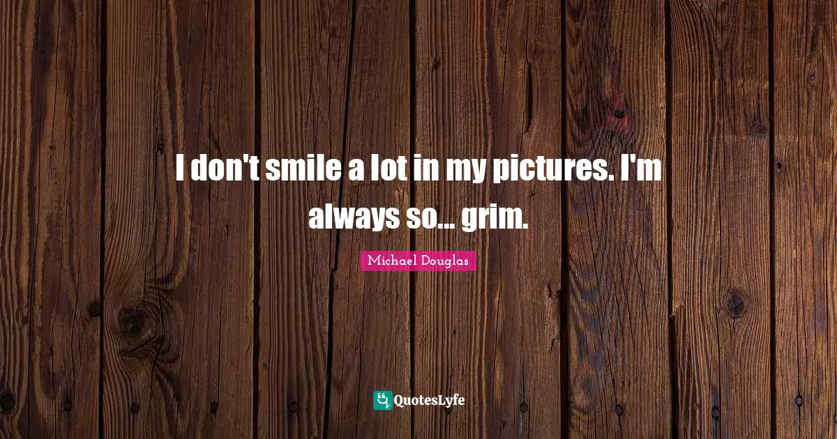 Michael Douglas Quotes: "I don't smile a lot in my pictures. I'm always so... grim."