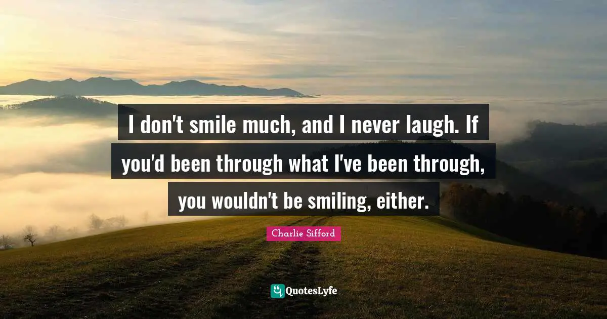 I don't smile much, and I never laugh. If you'd been through what I've been through, you wouldn't be smiling, either.