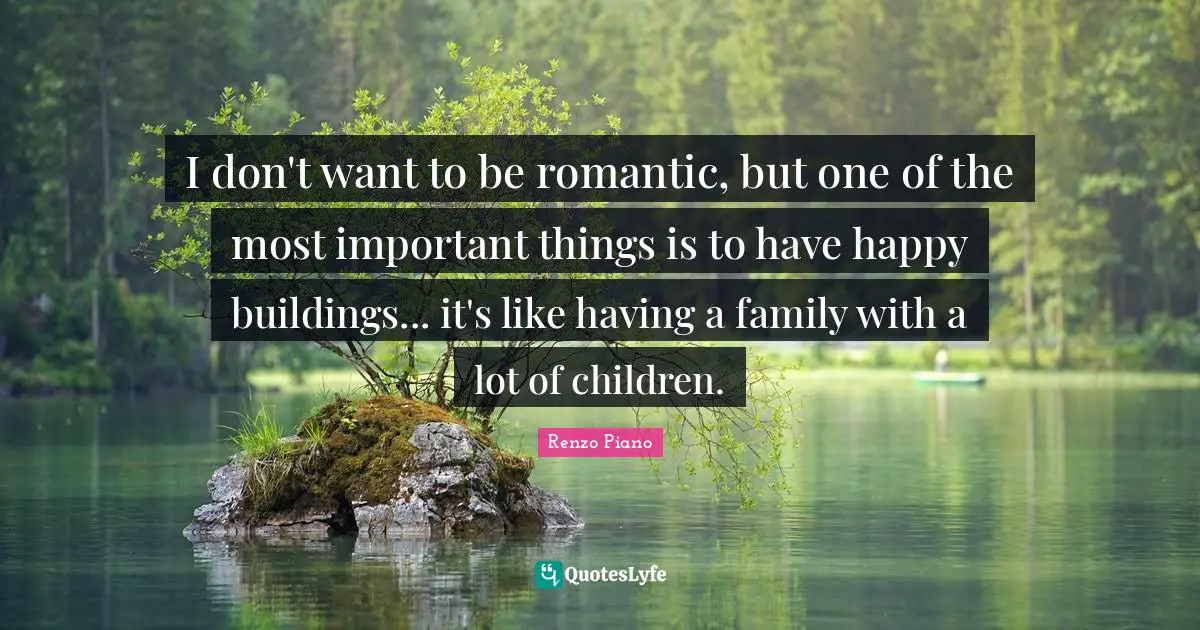 I don't want to be romantic, but one of the most important things is to have happy buildings... it's like having a family with a lot of children.
