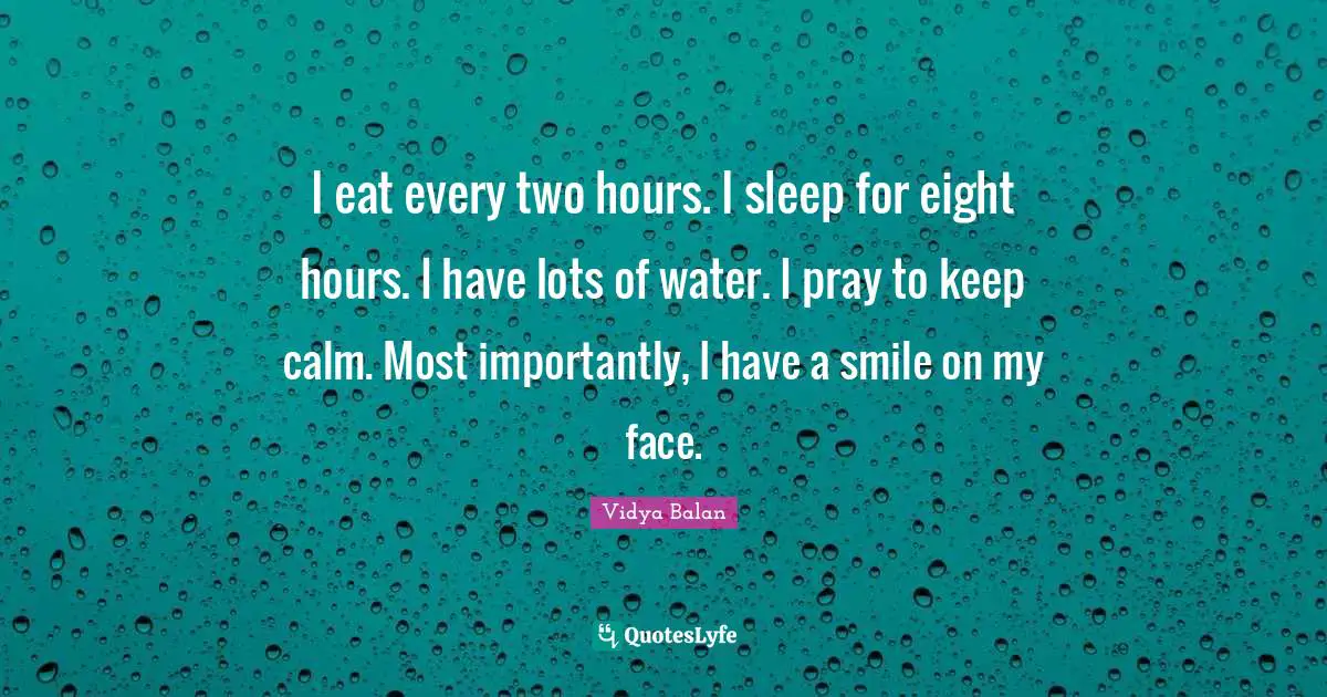 I eat every two hours. I sleep for eight hours. I have lots of water. I pray to keep calm. Most importantly, I have a smile on my face.