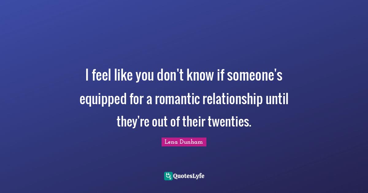 I feel like you don't know if someone's equipped for a romantic relationship until they're out of their twenties.