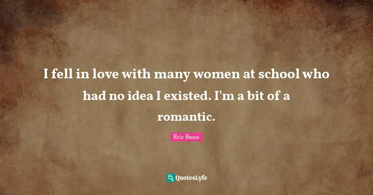I fell in love with many women at school who had no idea I existed. I'm a bit of a romantic.