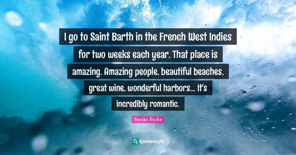 I go to Saint Barth in the French West Indies for two weeks each year. That place is amazing. Amazing people, beautiful beaches, great wine, wonderful harbors... It's incredibly romantic.