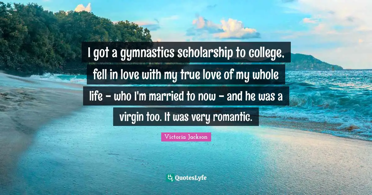 Victoria Jackson Quotes: "I got a gymnastics scholarship to college, fell in love with my true love of my whole life - who I'm married to now - and he was a virgin too. It was very romantic."