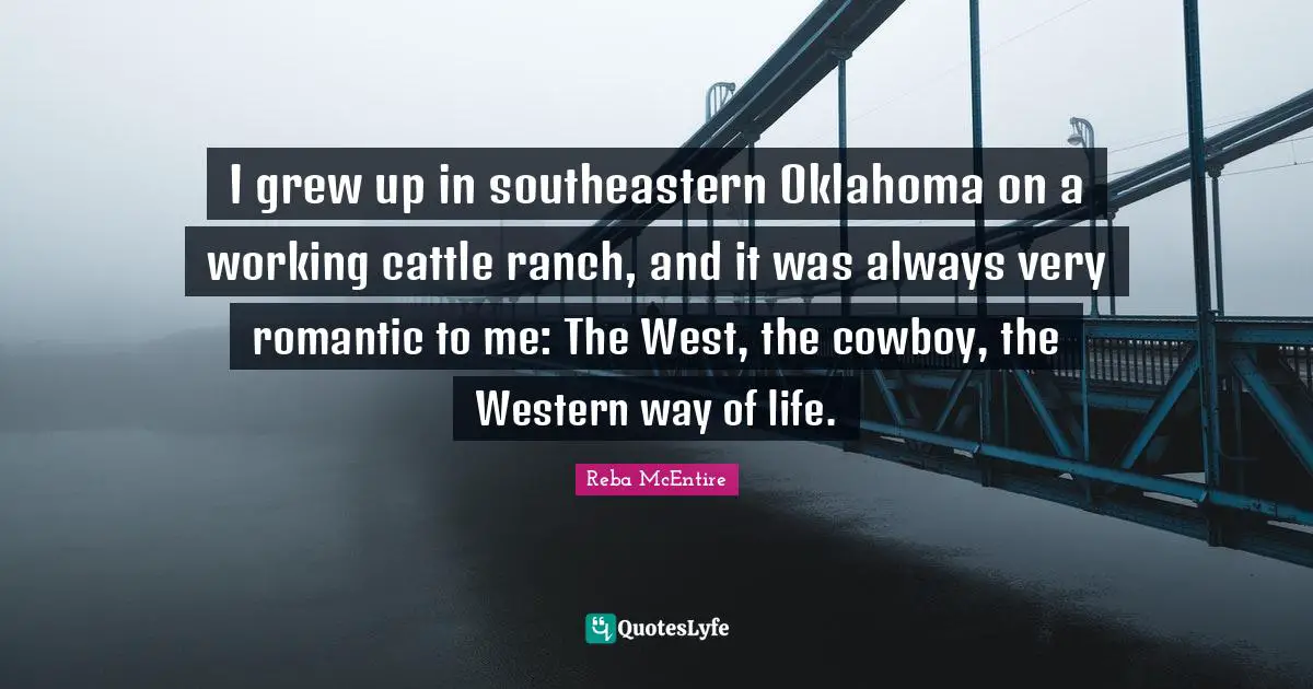 I grew up in southeastern Oklahoma on a working cattle ranch, and it was always very romantic to me: The West, the cowboy, the Western way of life.