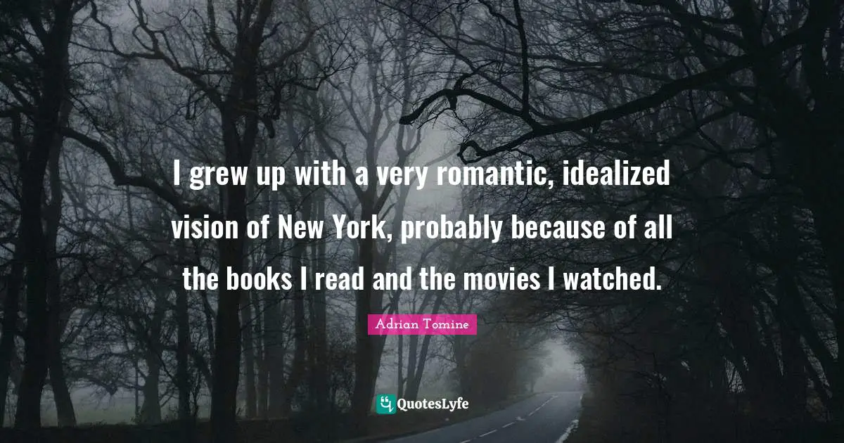 I grew up with a very romantic, idealized vision of New York, probably because of all the books I read and the movies I watched.