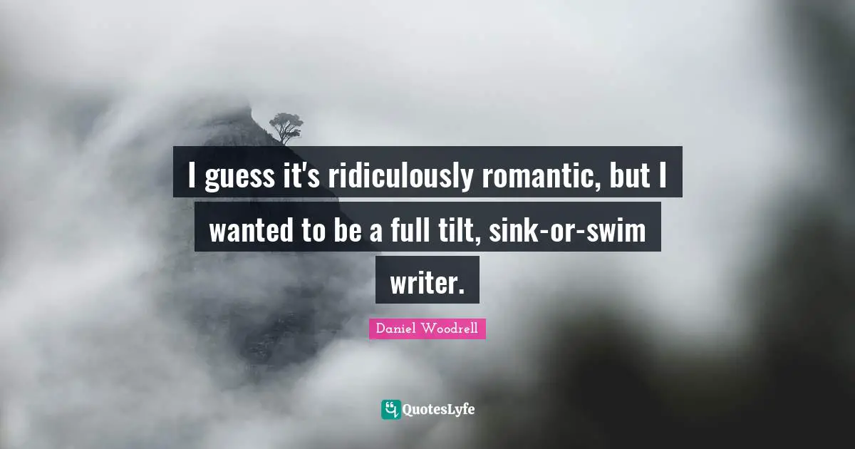 I guess it's ridiculously romantic, but I wanted to be a full tilt, sink-or-swim writer.
