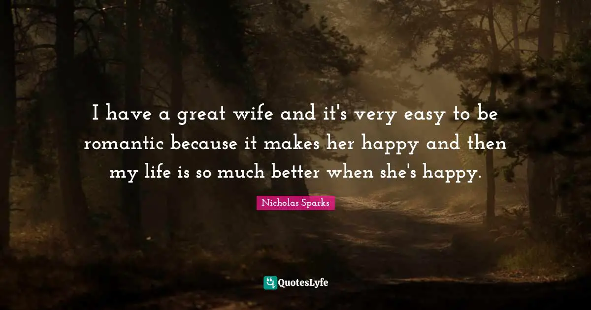 I have a great wife and it's very easy to be romantic because it makes her happy and then my life is so much better when she's happy.