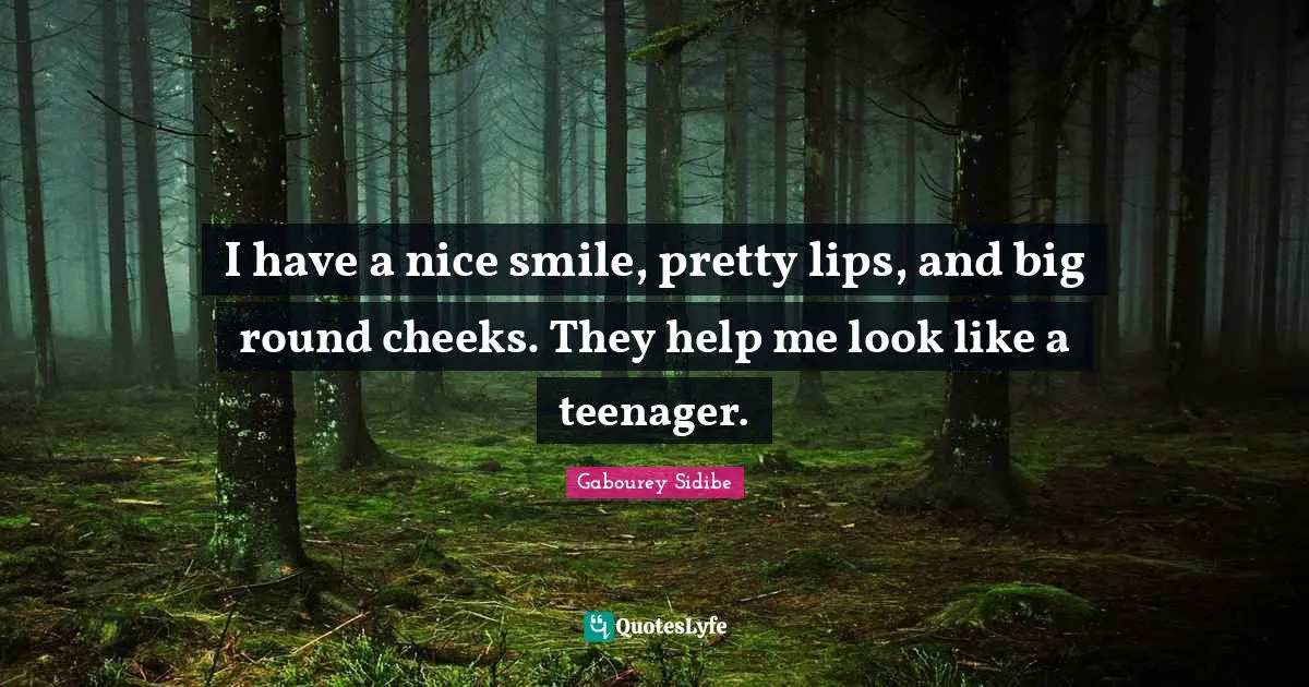 I have a nice smile, pretty lips, and big round cheeks. They help me look like a teenager.