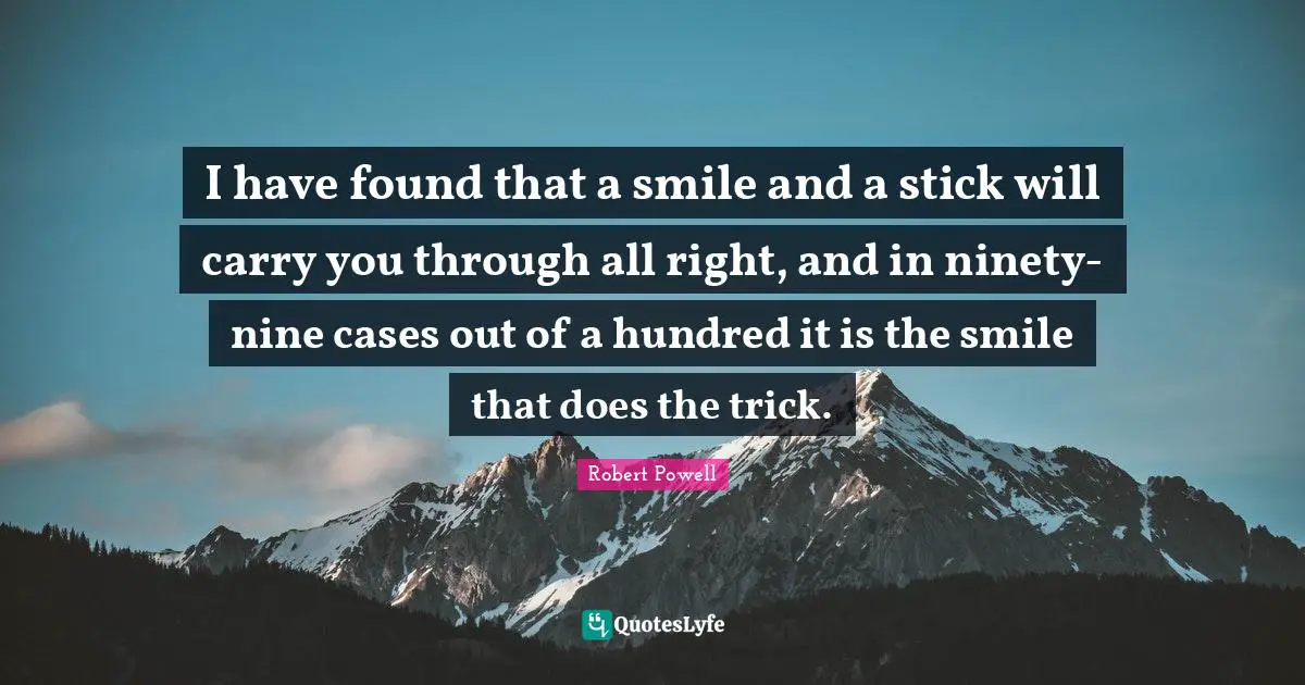 I have found that a smile and a stick will carry you through all right, and in ninety-nine cases out of a hundred it is the smile that does the trick.