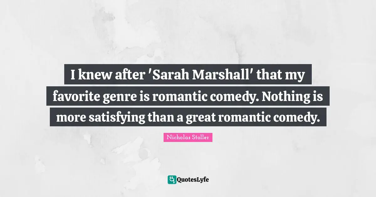 I knew after 'Sarah Marshall' that my favorite genre is romantic comedy. Nothing is more satisfying than a great romantic comedy.