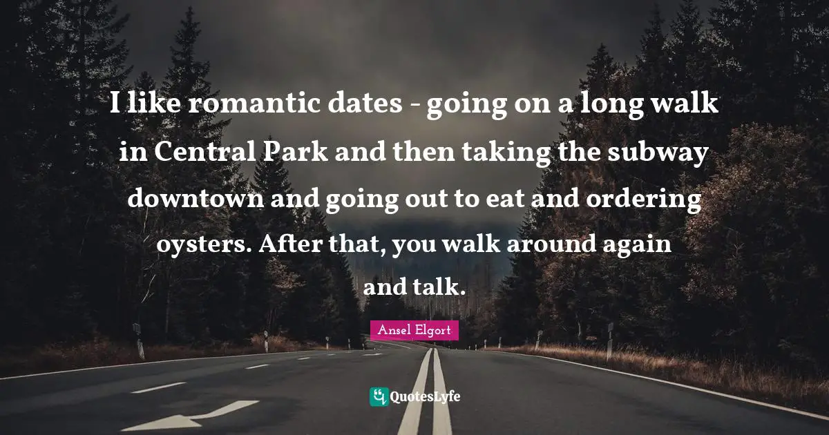 I like romantic dates - going on a long walk in Central Park and then taking the subway downtown and going out to eat and ordering oysters. After that, you walk around again and talk.