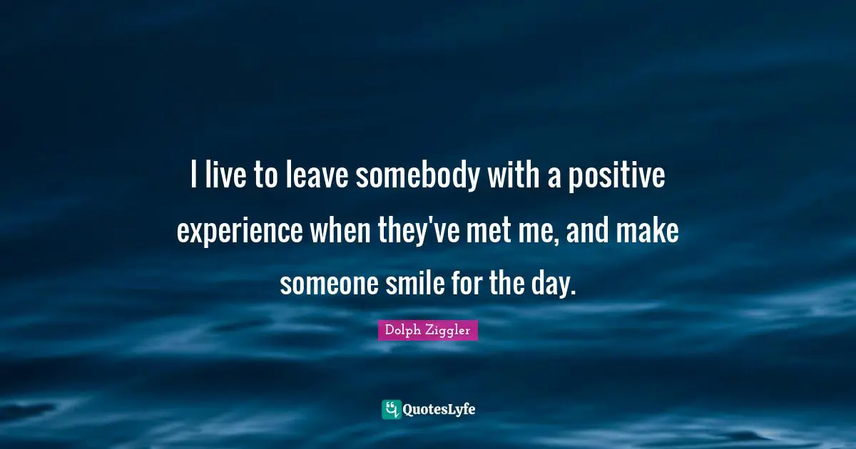 Dolph Ziggler Quotes: "I live to leave somebody with a positive experience when they've met me, and make someone smile for the day."