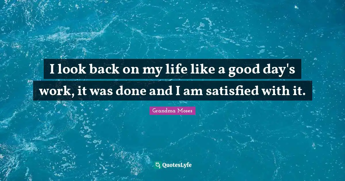 I look back on my life like a good day's work, it was done and I am satisfied with it.